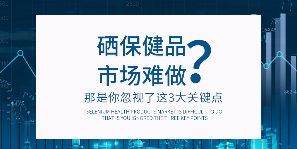 补硒保健品市场难做？那是你忽视了这3大关键点 